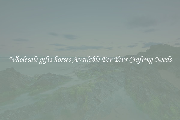 Wholesale gifts horses Available For Your Crafting Needs