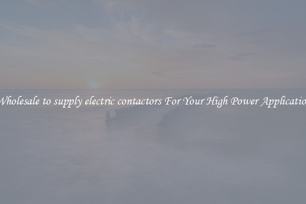 Wholesale to supply electric contactors For Your High Power Application