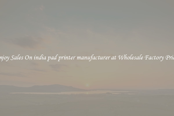Enjoy Sales On india pad printer manufacturer at Wholesale Factory Prices