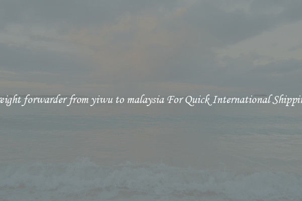 freight forwarder from yiwu to malaysia For Quick International Shipping