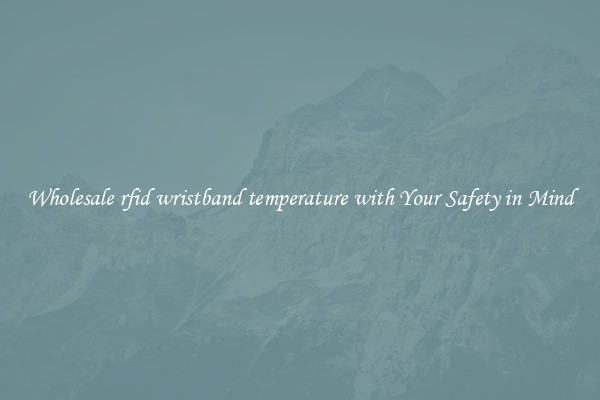 Wholesale rfid wristband temperature with Your Safety in Mind