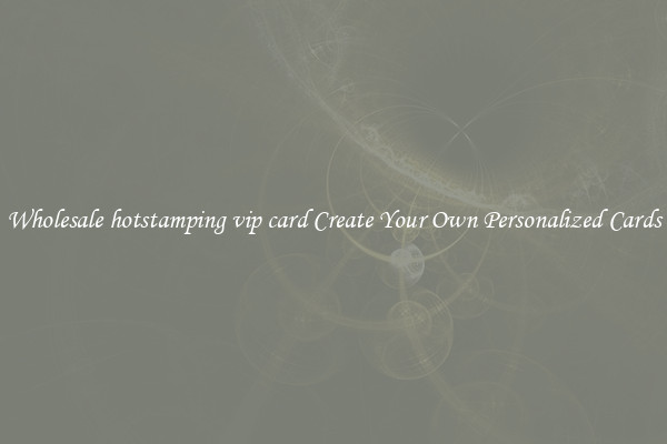 Wholesale hotstamping vip card Create Your Own Personalized Cards