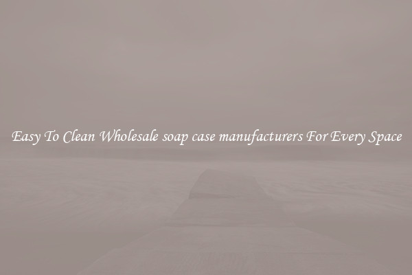 Easy To Clean Wholesale soap case manufacturers For Every Space