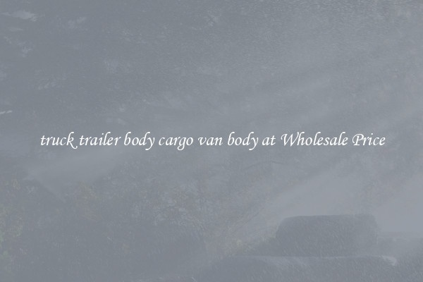 truck trailer body cargo van body at Wholesale Price