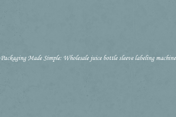 Packaging Made Simple: Wholesale juice bottle sleeve labeling machine