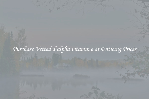 Purchase Vetted d alpha vitamin e at Enticing Prices