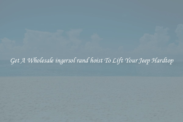 Get A Wholesale ingersol rand hoist To Lift Your Jeep Hardtop