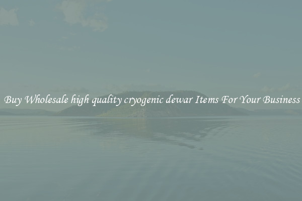 Buy Wholesale high quality cryogenic dewar Items For Your Business