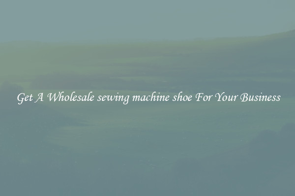 Get A Wholesale sewing machine shoe For Your Business