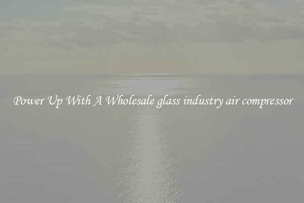 Power Up With A Wholesale glass industry air compressor