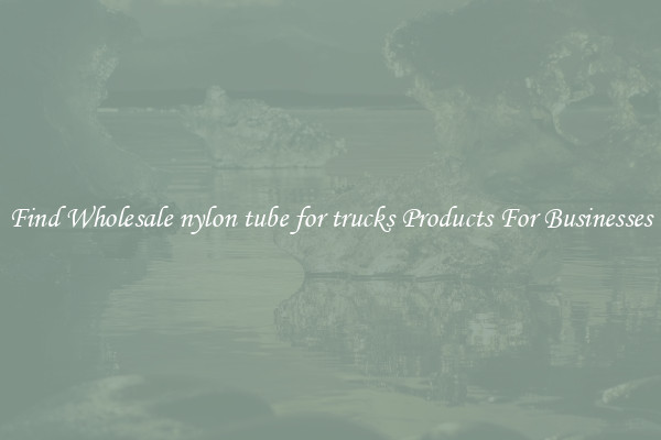 Find Wholesale nylon tube for trucks Products For Businesses