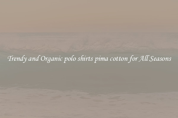 Trendy and Organic polo shirts pima cotton for All Seasons