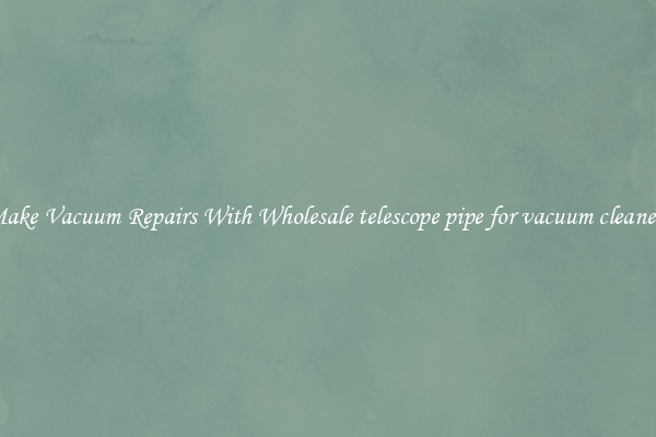 Make Vacuum Repairs With Wholesale telescope pipe for vacuum cleaners