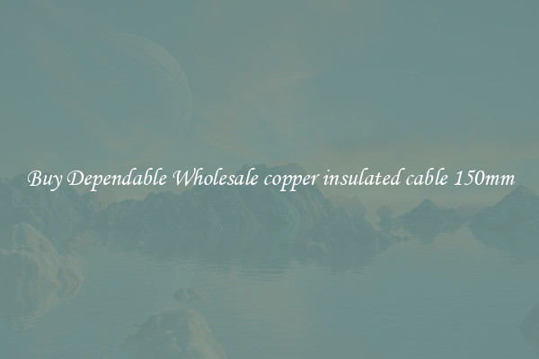 Buy Dependable Wholesale copper insulated cable 150mm