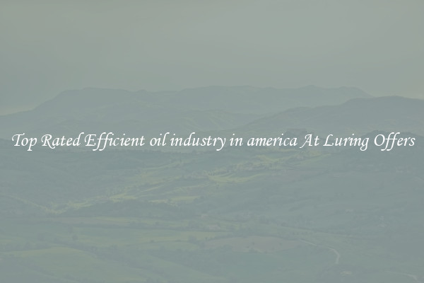 Top Rated Efficient oil industry in america At Luring Offers