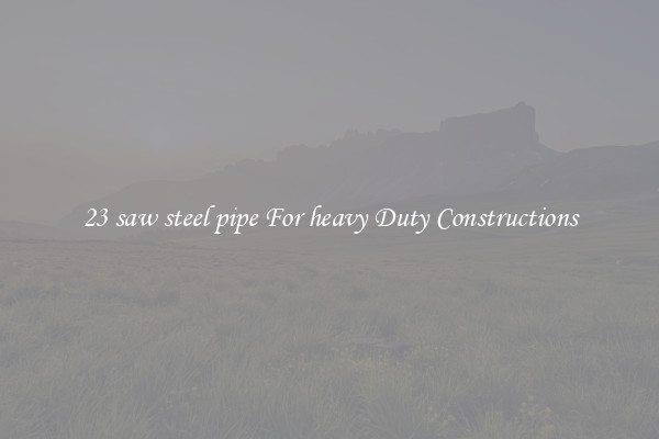 23 saw steel pipe For heavy Duty Constructions