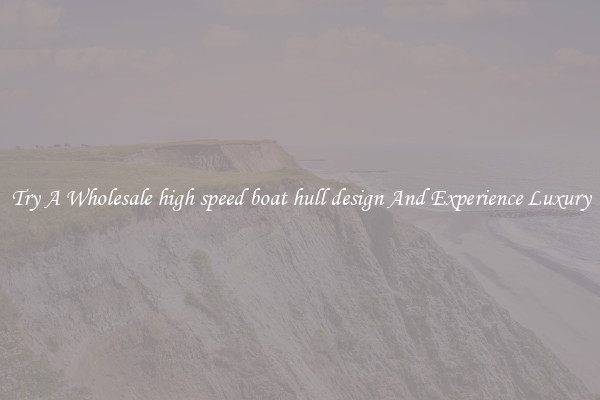 Try A Wholesale high speed boat hull design And Experience Luxury