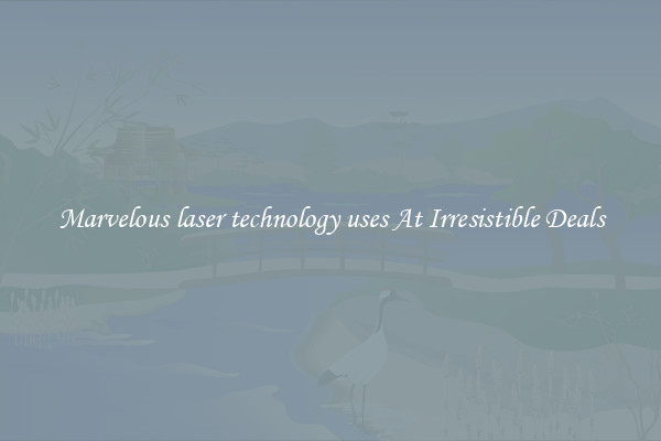 Marvelous laser technology uses At Irresistible Deals