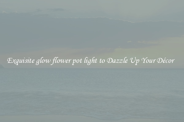 Exquisite glow flower pot light to Dazzle Up Your Décor  