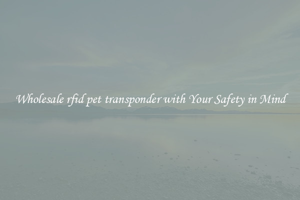 Wholesale rfid pet transponder with Your Safety in Mind