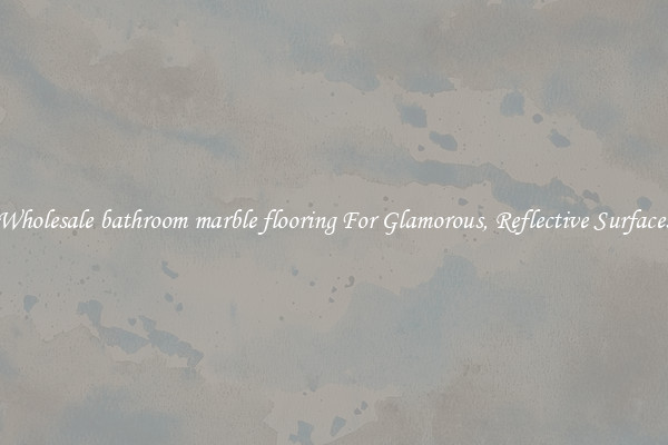 Wholesale bathroom marble flooring For Glamorous, Reflective Surfaces