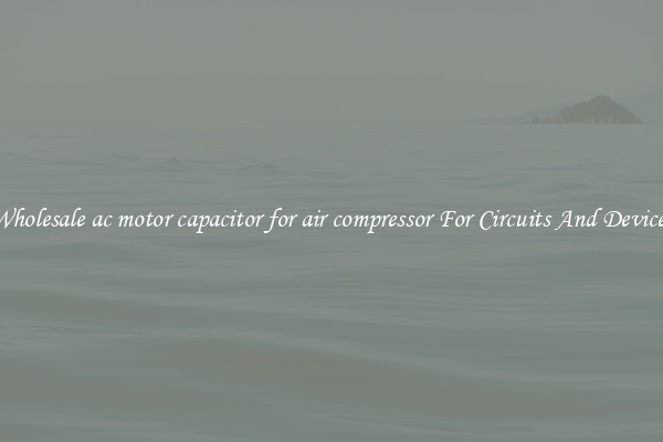 Wholesale ac motor capacitor for air compressor For Circuits And Devices