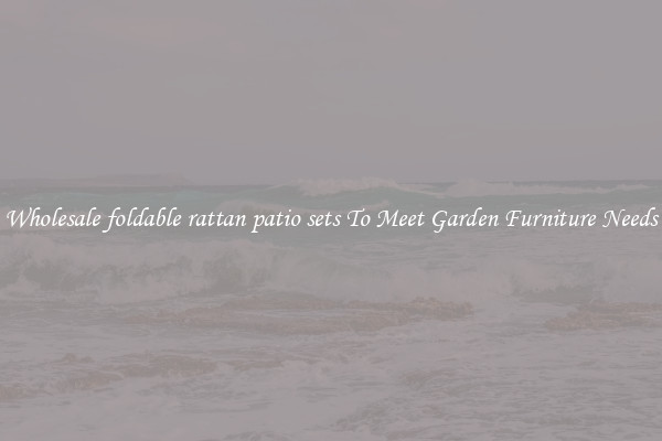Wholesale foldable rattan patio sets To Meet Garden Furniture Needs