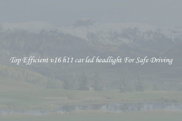 Top Efficient v16 h11 car led headlight For Safe Driving